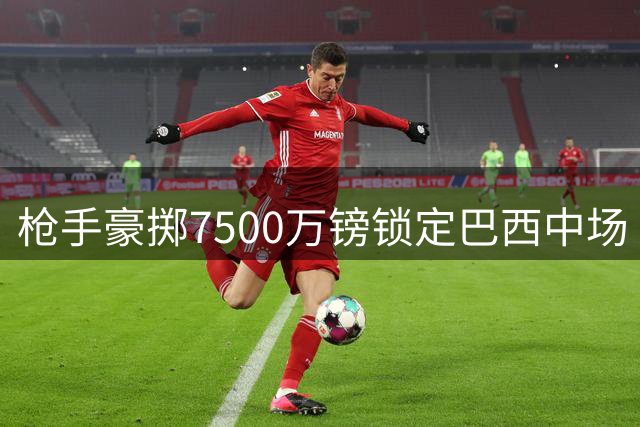 枪手豪掷7500万镑锁定巴西中场 吉马良斯转会谈判取得突破性进展